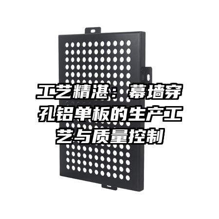 工艺精湛:幕墙穿孔铝单板的生产工艺与质量控制