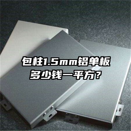 包柱1.5mm铝单板多少钱一平方?